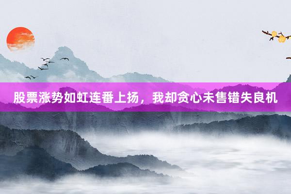 股票涨势如虹连番上扬，我却贪心未售错失良机