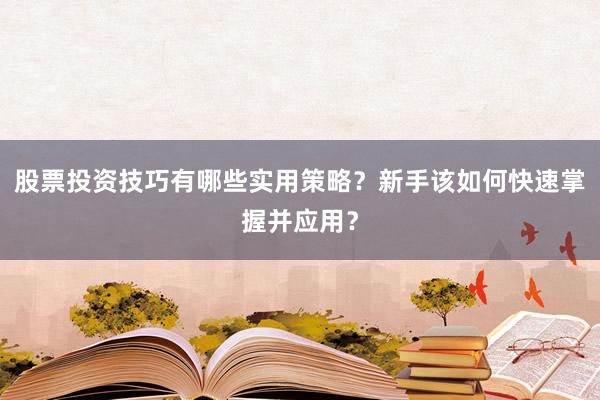 股票投资技巧有哪些实用策略？新手该如何快速掌握并应用？