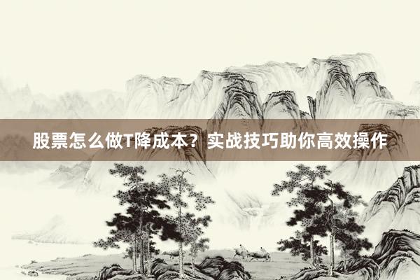 股票怎么做T降成本？实战技巧助你高效操作
