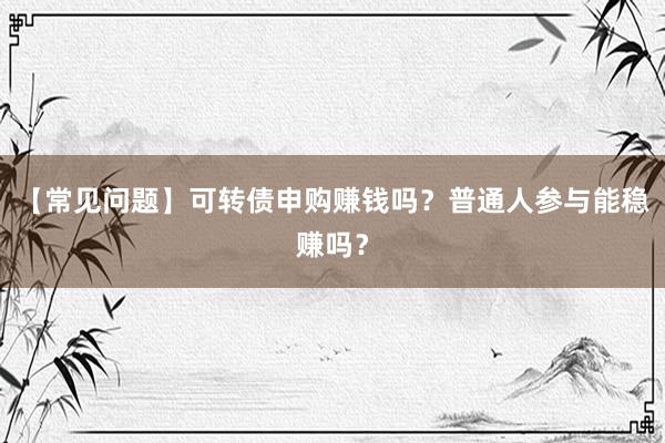 【常见问题】可转债申购赚钱吗？普通人参与能稳赚吗？