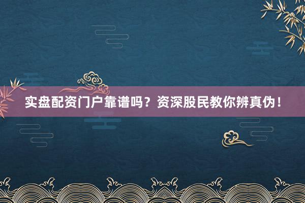 实盘配资门户靠谱吗？资深股民教你辨真伪！