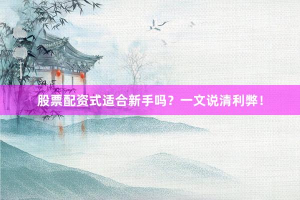 股票配资式适合新手吗？一文说清利弊！