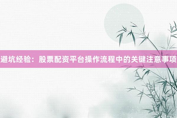 避坑经验：股票配资平台操作流程中的关键注意事项