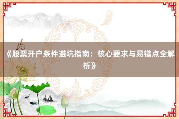 《股票开户条件避坑指南：核心要求与易错点全解析》