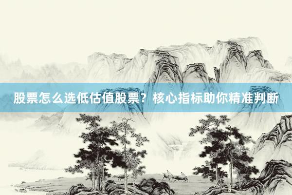 股票怎么选低估值股票？核心指标助你精准判断