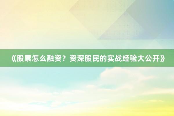 《股票怎么融资？资深股民的实战经验大公开》