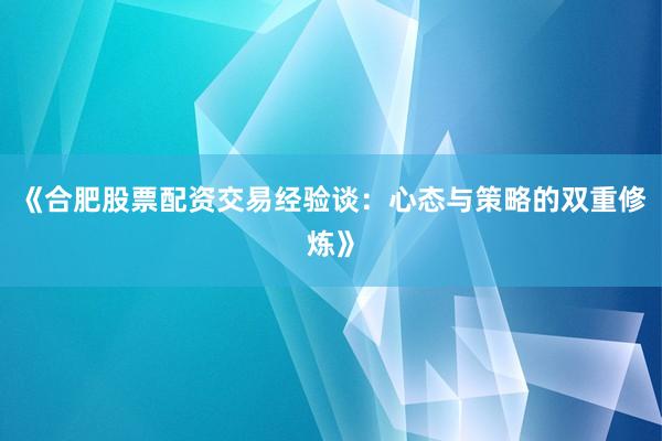 《合肥股票配资交易经验谈：心态与策略的双重修炼》
