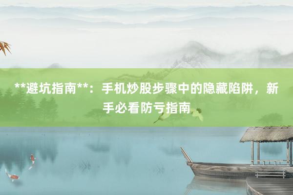 **避坑指南**：手机炒股步骤中的隐藏陷阱，新手必看防亏指南
