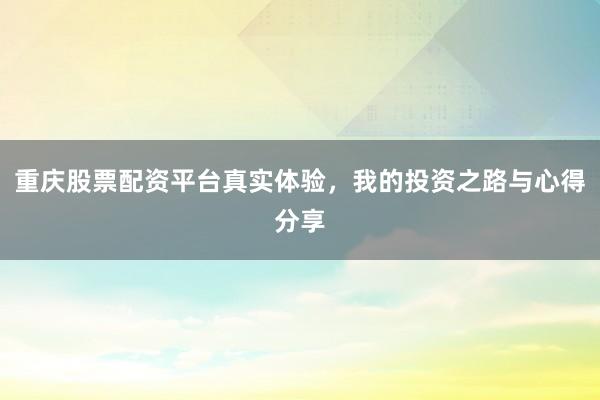 重庆股票配资平台真实体验，我的投资之路与心得分享