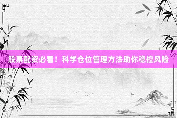 股票配资必看！科学仓位管理方法助你稳控风险