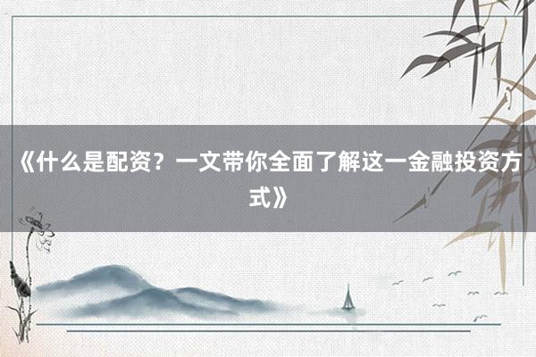 《什么是配资？一文带你全面了解这一金融投资方式》