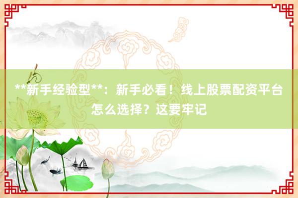 **新手经验型**：新手必看！线上股票配资平台怎么选择？这要牢记