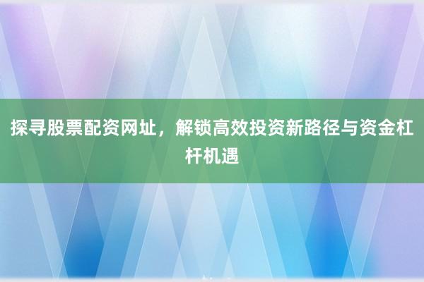 探寻股票配资网址，解锁高效投资新路径与资金杠杆机遇