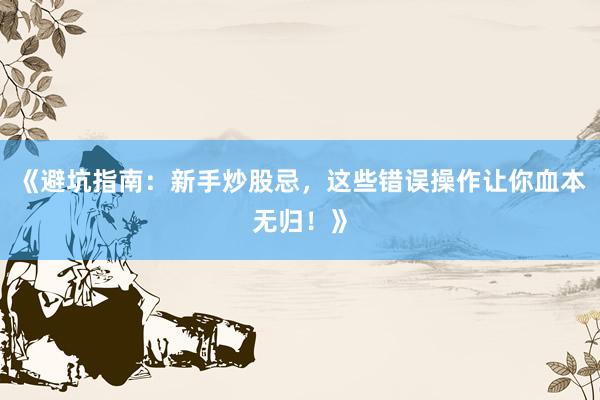 《避坑指南：新手炒股忌，这些错误操作让你血本无归！》