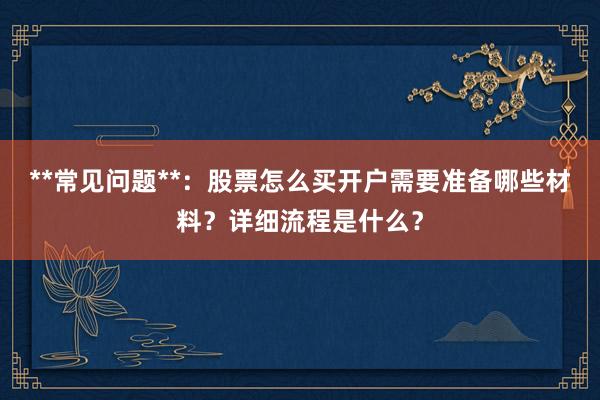 **常见问题**：股票怎么买开户需要准备哪些材料？详细流程是什么？