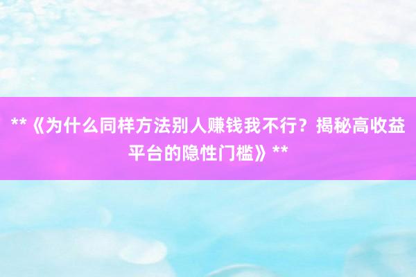 **《为什么同样方法别人赚钱我不行？揭秘高收益平台的隐性门槛》**