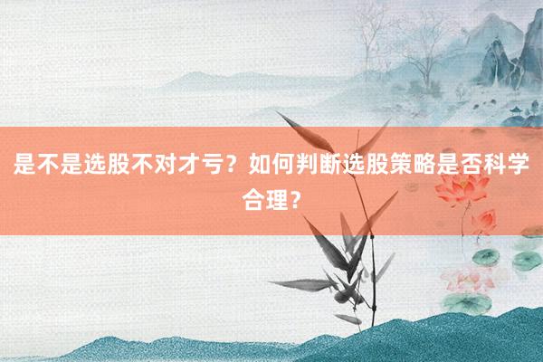 是不是选股不对才亏？如何判断选股策略是否科学合理？