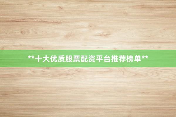 **十大优质股票配资平台推荐榜单**