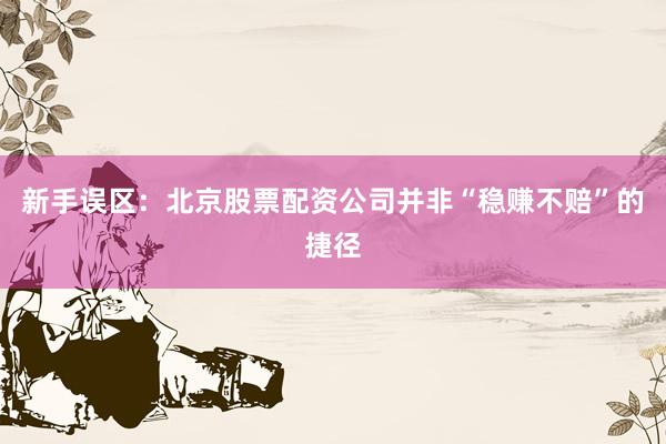 新手误区：北京股票配资公司并非“稳赚不赔”的捷径