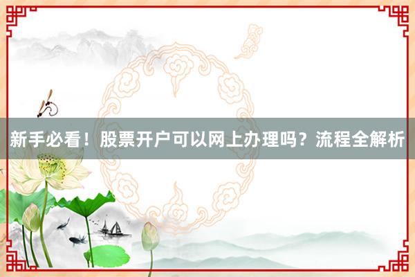 新手必看！股票开户可以网上办理吗？流程全解析