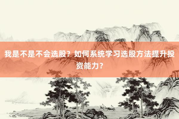 我是不是不会选股？如何系统学习选股方法提升投资能力？