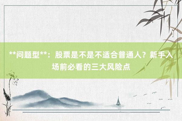 **问题型**：股票是不是不适合普通人？新手入场前必看的三大风险点