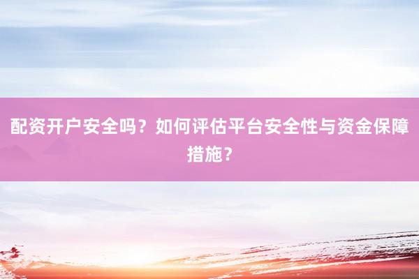 配资开户安全吗？如何评估平台安全性与资金保障措施？