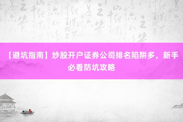 【避坑指南】炒股开户证券公司排名陷阱多，新手必看防坑攻略
