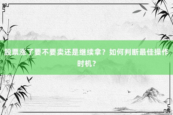 股票涨了要不要卖还是继续拿？如何判断最佳操作时机？