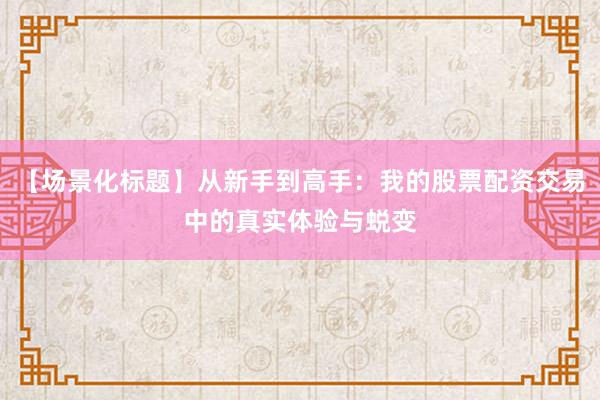 【场景化标题】从新手到高手：我的股票配资交易中的真实体验与蜕变