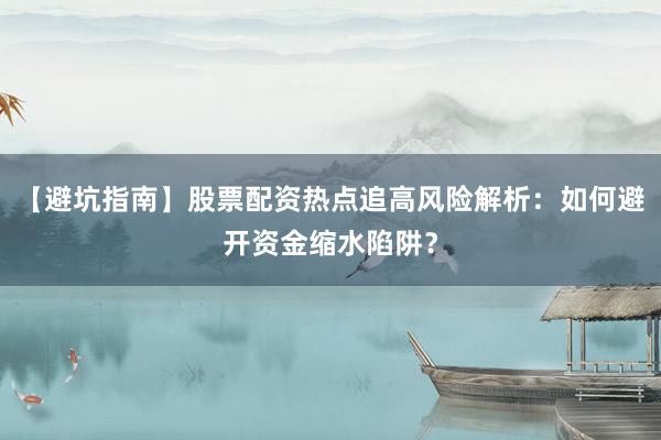 【避坑指南】股票配资热点追高风险解析：如何避开资金缩水陷阱？