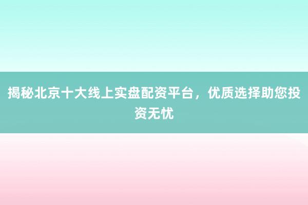揭秘北京十大线上实盘配资平台，优质选择助您投资无忧