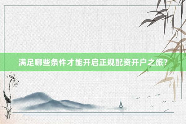 满足哪些条件才能开启正规配资开户之旅？
