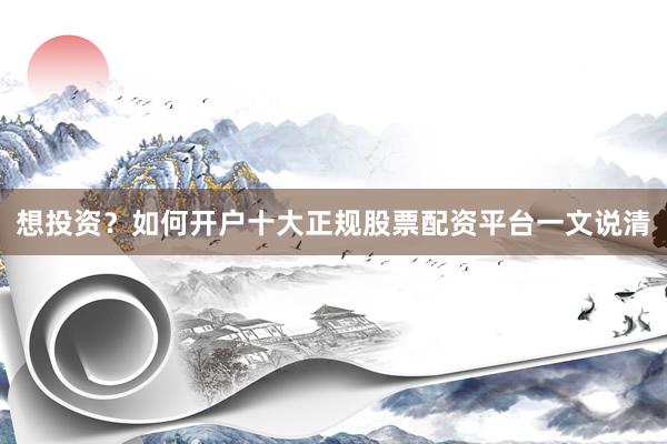 想投资？如何开户十大正规股票配资平台一文说清