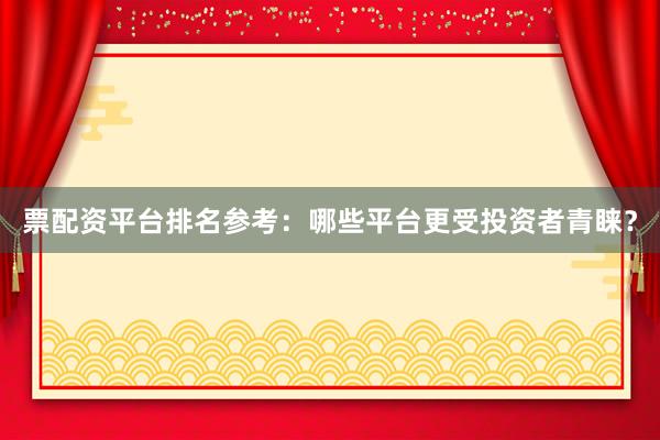 票配资平台排名参考：哪些平台更受投资者青睐？