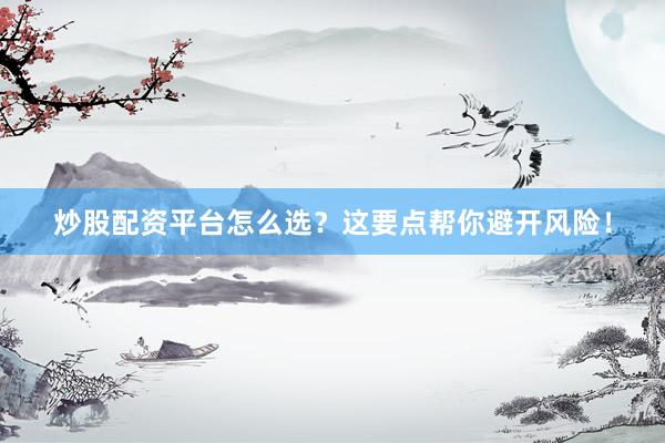 炒股配资平台怎么选？这要点帮你避开风险！