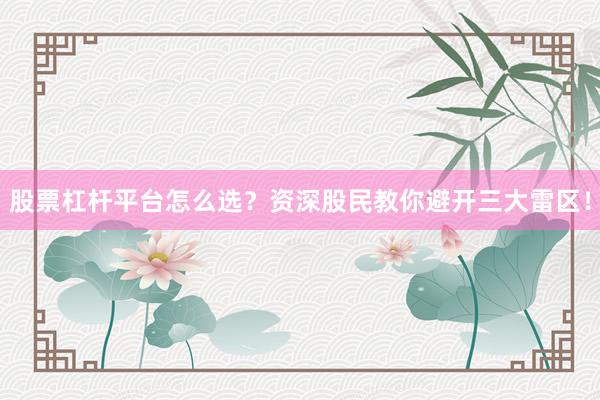 股票杠杆平台怎么选？资深股民教你避开三大雷区！