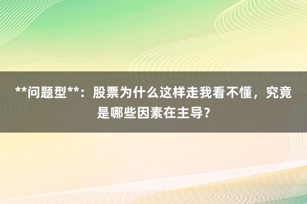 **问题型**：股票为什么这样走我看不懂，究竟是哪些因素在主导？