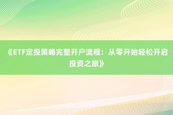 《ETF定投策略完整开户流程：从零开始轻松开启投资之旅》