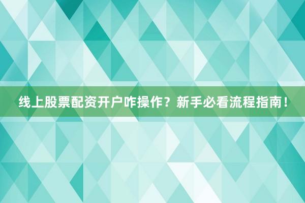 线上股票配资开户咋操作？新手必看流程指南！