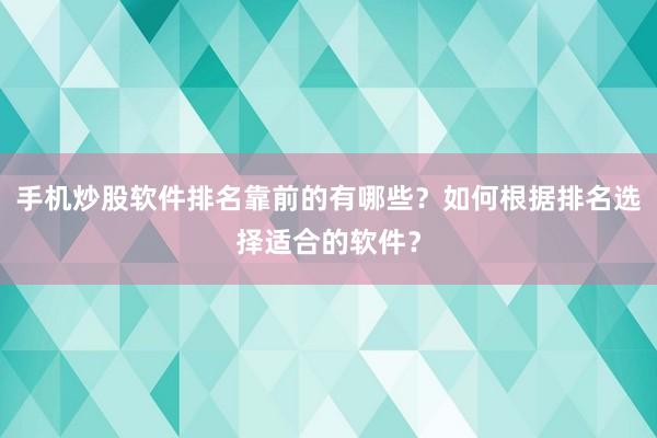 手机炒股软件排名靠前的有哪些？如何根据排名选择适合的软件？