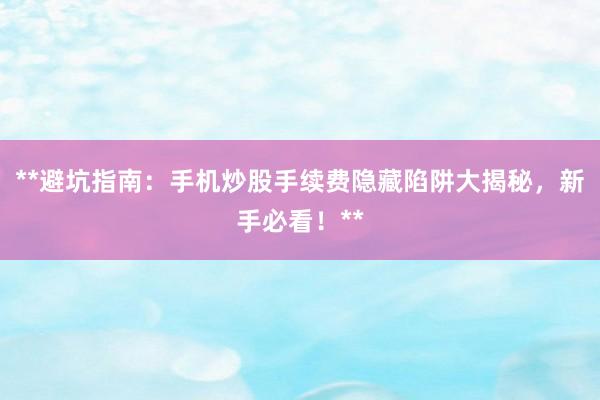 **避坑指南：手机炒股手续费隐藏陷阱大揭秘，新手必看！**