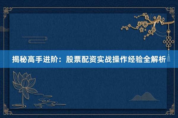 揭秘高手进阶：股票配资实战操作经验全解析