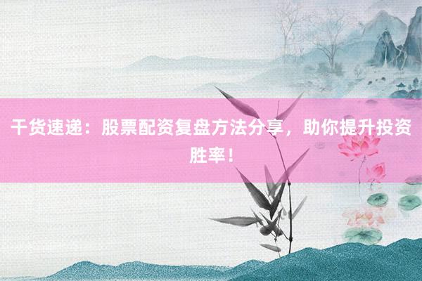 干货速递：股票配资复盘方法分享，助你提升投资胜率！