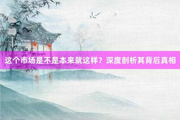 这个市场是不是本来就这样？深度剖析其背后真相