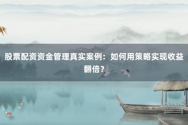 股票配资资金管理真实案例：如何用策略实现收益翻倍？