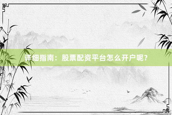 详细指南：股票配资平台怎么开户呢？