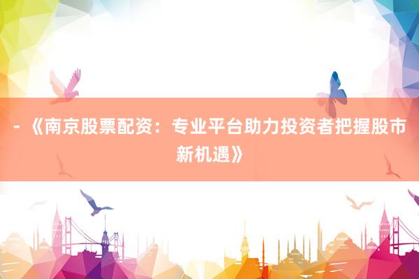 - 《南京股票配资：专业平台助力投资者把握股市新机遇》