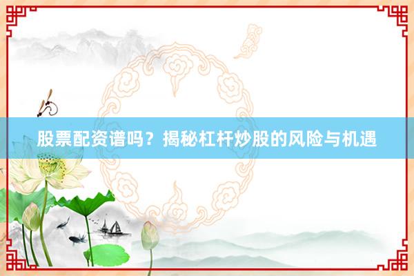 股票配资谱吗？揭秘杠杆炒股的风险与机遇