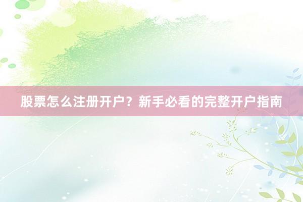 股票怎么注册开户？新手必看的完整开户指南